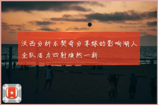 沃西分析东契奇分享球的影响湖人全队活力四射焕然一新