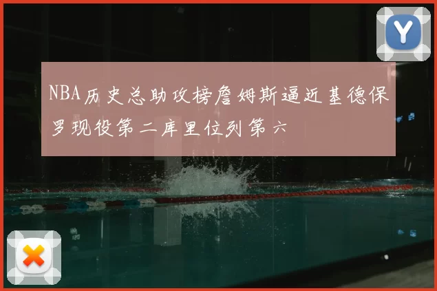 NBA历史总助攻榜詹姆斯逼近基德保罗现役第二库里位列第六