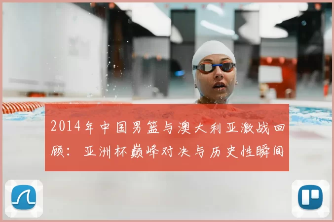 2014年中国男篮与澳大利亚激战回顾：亚洲杯巅峰对决与历史性瞬间