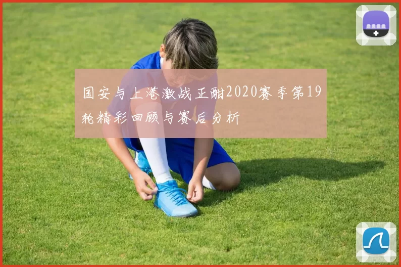 国安与上港激战正酣2020赛季第19轮精彩回顾与赛后分析