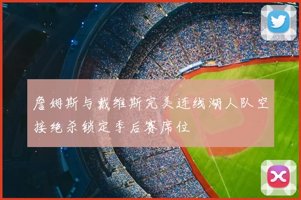 詹姆斯与戴维斯完美连线湖人队空接绝杀锁定季后赛席位