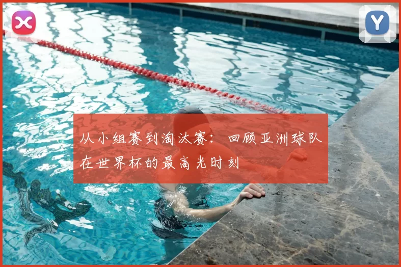 从小组赛到淘汰赛:回顾亚洲球队在世界杯的最高光时刻