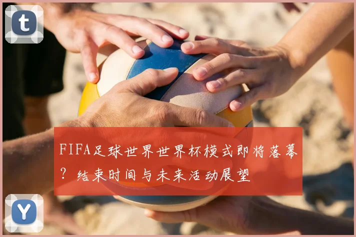 FIFA足球世界世界杯模式即将落幕？结束时间与未来活动展望