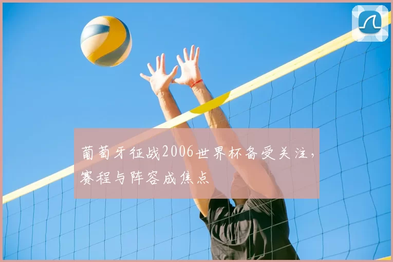葡萄牙征战2006世界杯备受关注，赛程与阵容成焦点