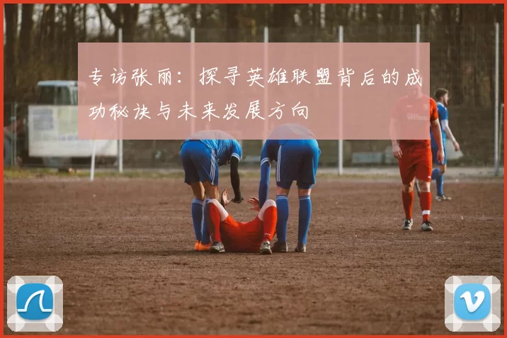 专访张丽：探寻英雄联盟背后的成功秘诀与未来发展方向