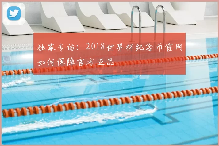 独家专访：2018世界杯纪念币官网如何保障官方正品