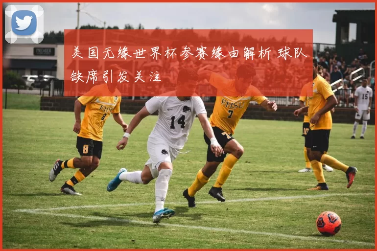 美国无缘世界杯参赛缘由解析 球队缺席引发关注