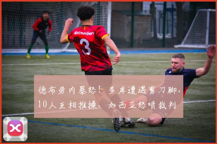 德布劳内暴怒！多库遭遇剪刀脚，10人互相推搡，加西亚怒喷裁判