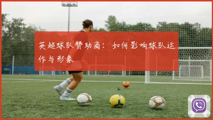 英超球队赞助商：如何影响球队运作与形象