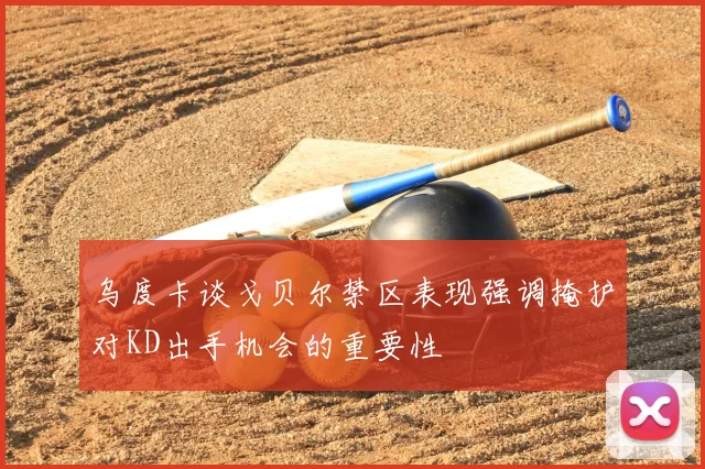 乌度卡谈戈贝尔禁区表现强调掩护对KD出手机会的重要性