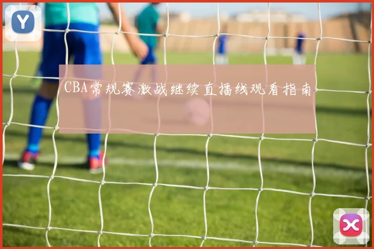 CBA常规赛激战继续直播线观看指南