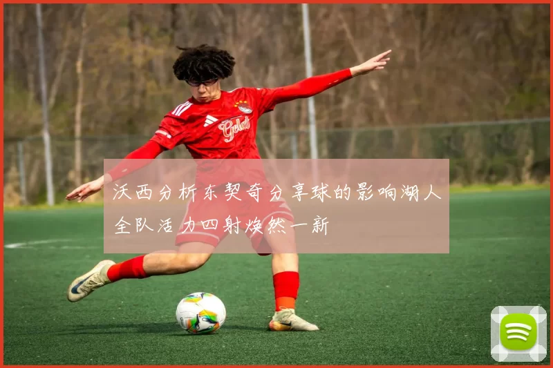 沃西分析东契奇分享球的影响湖人全队活力四射焕然一新