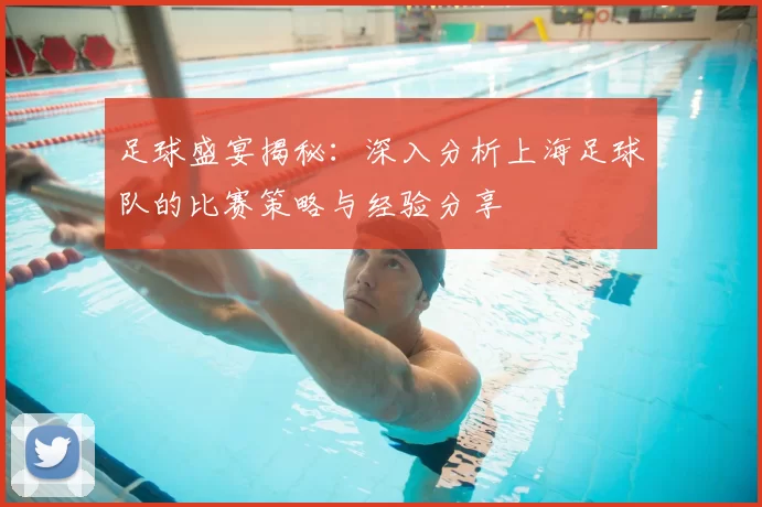 足球盛宴揭秘：深入分析上海足球队的比赛策略与经验分享