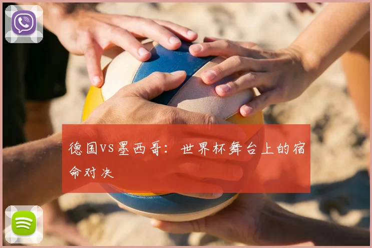 德国vs墨西哥:世界杯舞台上的宿命对决