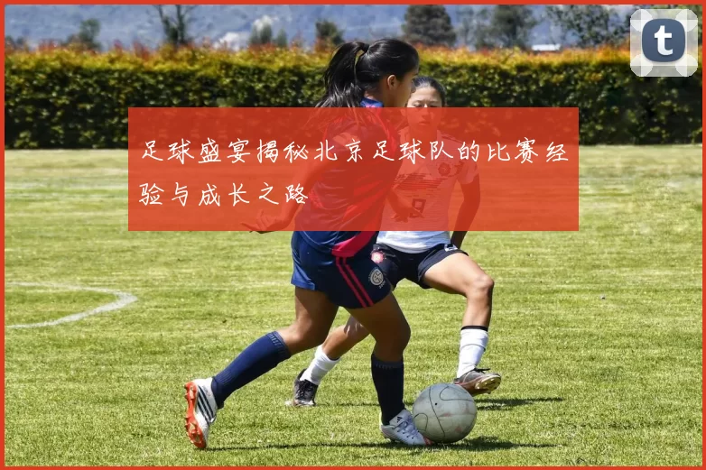 足球盛宴揭秘北京足球队的比赛经验与成长之路