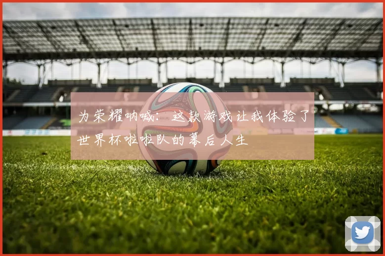 为荣耀呐喊:这款游戏让我体验了世界杯啦啦队的幕后人生