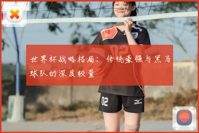 世界杯战略格局:传统豪强与黑马球队的深度较量