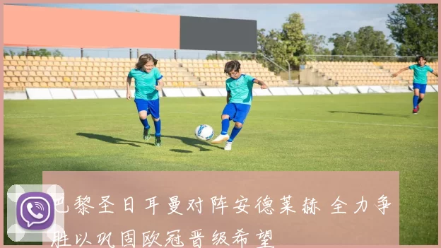 巴黎圣日耳曼对阵安德莱赫 全力争胜以巩固欧冠晋级希望