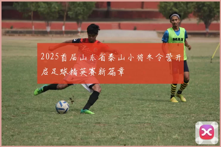 2025首届山东省泰山小将冬令营开启足球精英赛新篇章
