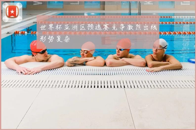 世界杯亚洲区预选赛竞争激烈出线形势复杂