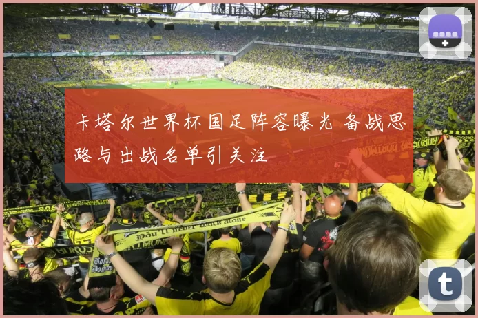 卡塔尔世界杯国足阵容曝光 备战思路与出战名单引关注