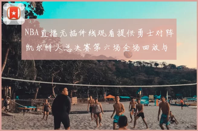 NBA直播无插件线观看提供勇士对阵凯尔特人总决赛第六场全场回放与战术解析