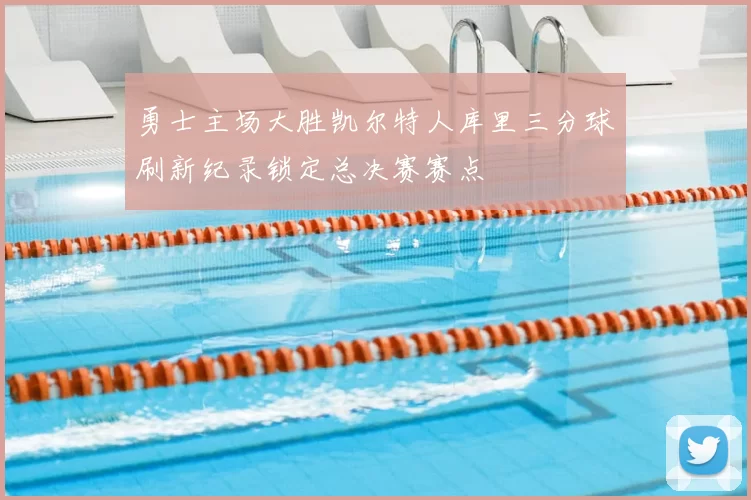 勇士主场大胜凯尔特人库里三分球刷新纪录锁定总决赛赛点