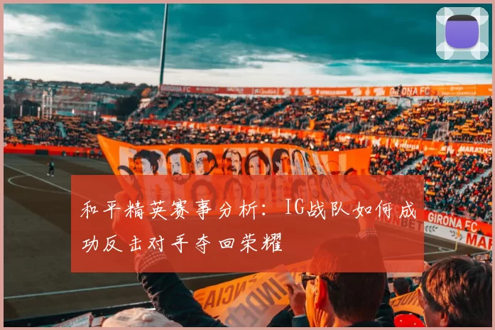 和平精英赛事分析:IG战队如何成功反击对手夺回荣耀