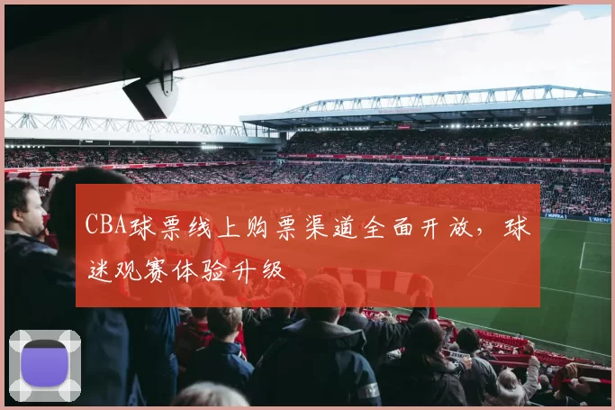 CBA球票线上购票渠道全面开放，球迷观赛体验升级