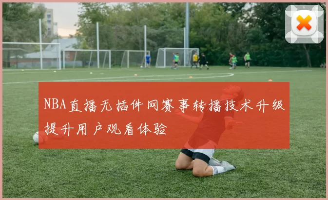 NBA直播无插件网赛事转播技术升级提升用户观看体验