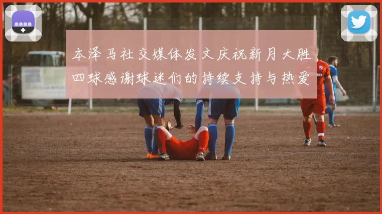 本泽马社交媒体发文庆祝新月大胜四球感谢球迷们的持续支持与热爱