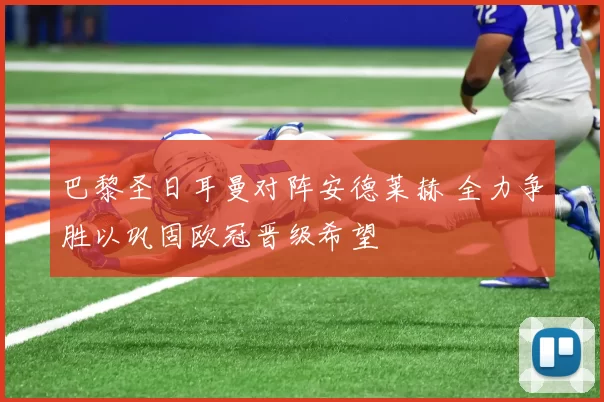巴黎圣日耳曼对阵安德莱赫 全力争胜以巩固欧冠晋级希望