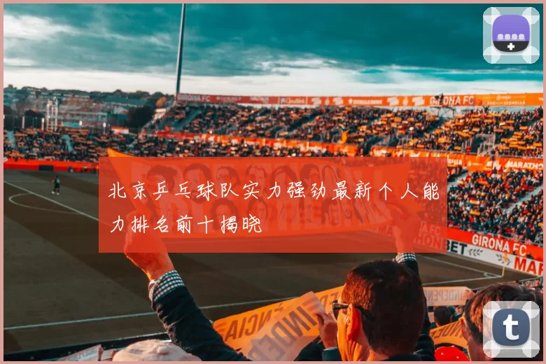 北京乒乓球队实力强劲最新个人能力排名前十揭晓