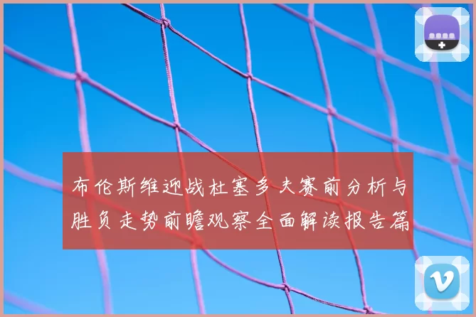 布伦斯维迎战杜塞多夫赛前分析与胜负走势前瞻观察全面解读报告篇