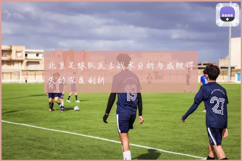 北京足球队反击战术分析与成败得失的深度剖析