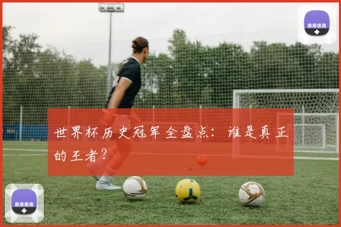 世界杯历史冠军全盘点：谁是真正的王者？