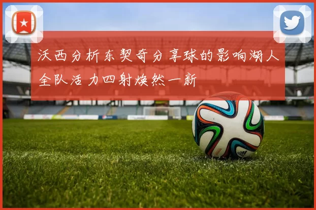 沃西分析东契奇分享球的影响湖人全队活力四射焕然一新