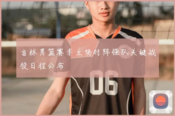 吉林男篮赛季主场对阵强队关键战役日程公布
