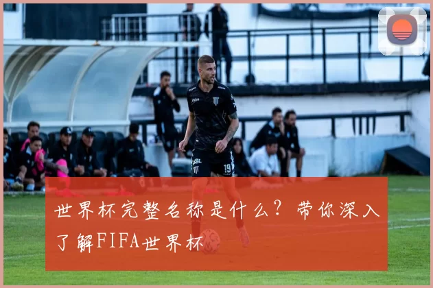 世界杯完整名称是什么?带你深入了解FIFA世界杯