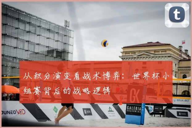 从积分演变看战术博弈：世界杯小组赛背后的战略逻辑