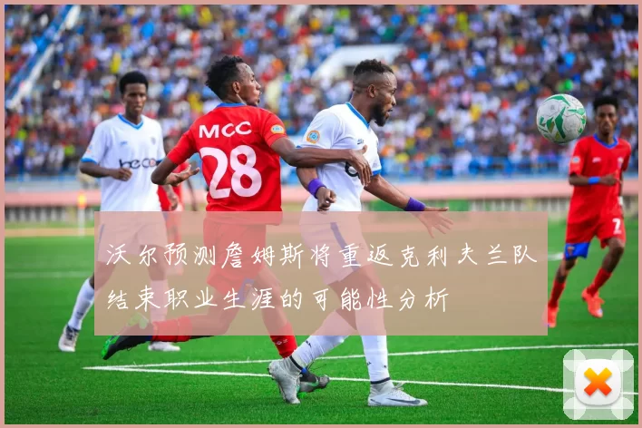 沃尔预测詹姆斯将重返克利夫兰队结束职业生涯的可能性分析