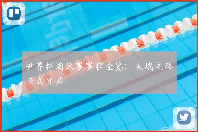 世界杯淘汰赛赛程全览：决战之路正式开启
