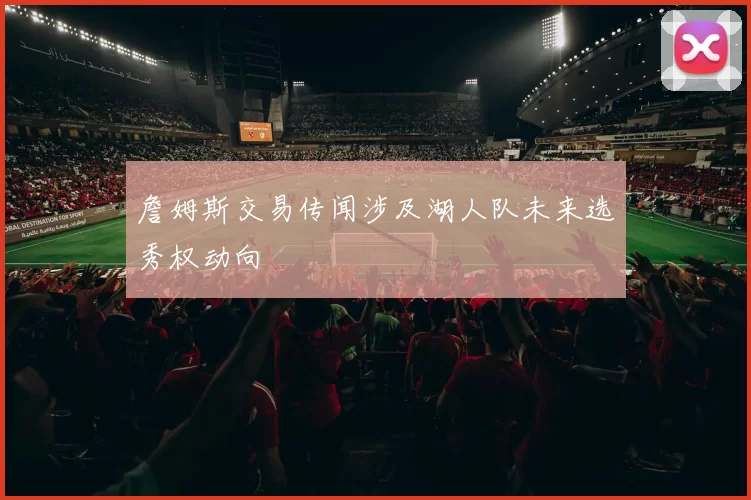 詹姆斯交易传闻涉及湖人队未来选秀权动向