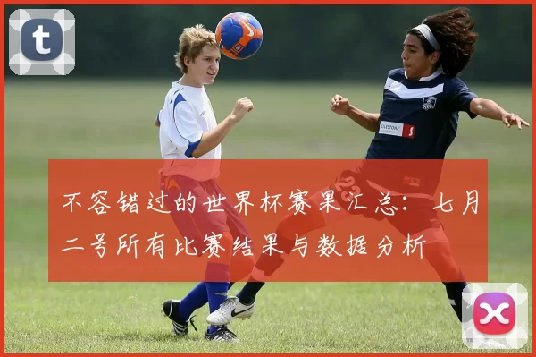 不容错过的世界杯赛果汇总：七月二号所有比赛结果与数据分析