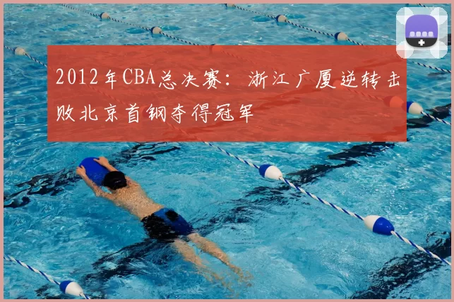 2012年CBA总决赛：浙江广厦逆转击败北京首钢夺得冠军
