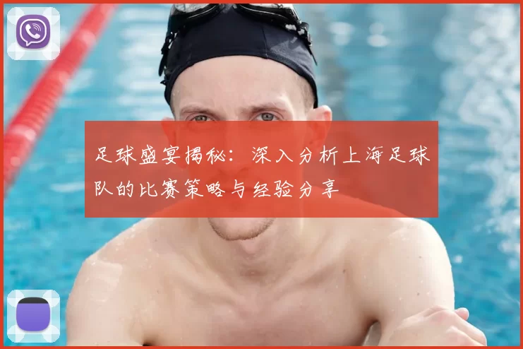 足球盛宴揭秘：深入分析上海足球队的比赛策略与经验分享