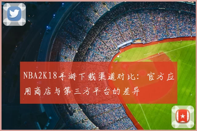 NBA2K18手游下载渠道对比：官方应用商店与第三方平台的差异