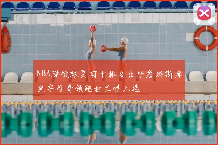 NBA现役球员前十排名出炉詹姆斯库里字母哥领跑杜兰特入选