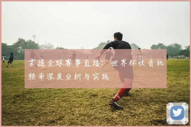 掌握全球赛事直播：世界杯收音机频率深度分析与实践