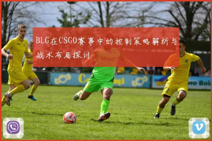 BLG在CSGO赛事中的控制策略解析与战术布局探讨